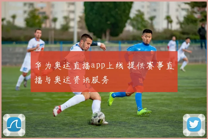 华为奥运直播app上线 提供赛事直播与奥运资讯服务