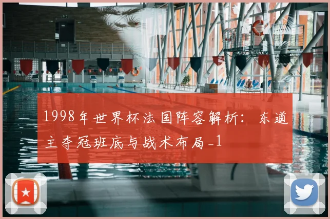 1998年世界杯法国阵容解析:东道主夺冠班底与战术布局_1