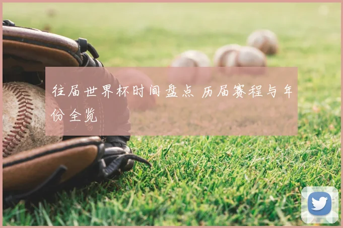 往届世界杯时间盘点 历届赛程与年份全览