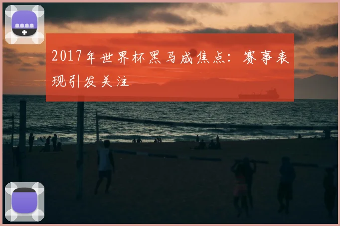 2017年世界杯黑马成焦点：赛事表现引发关注