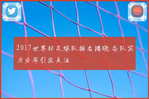 2017世界杯足球队排名揭晓 各队实力分布引发关注