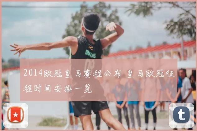 2014欧冠皇马赛程公布 皇马欧冠征程时间安排一览