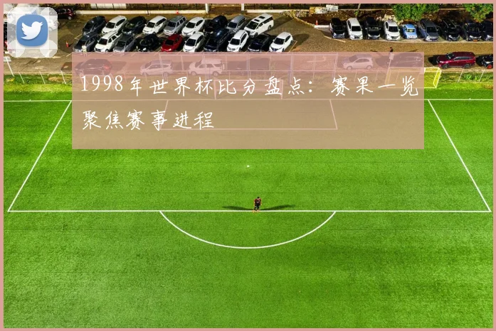 1998年世界杯比分盘点:赛果一览聚焦赛事进程