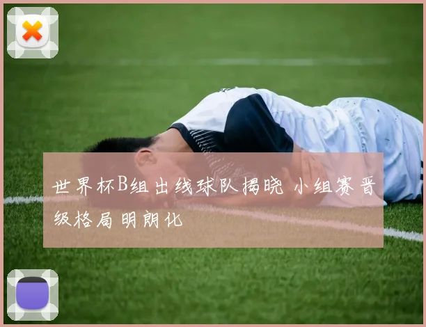 世界杯B组出线球队揭晓 小组赛晋级格局明朗化