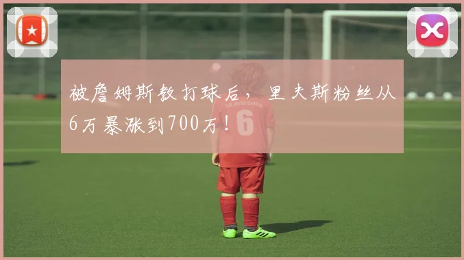 被詹姆斯教打球后,里夫斯粉丝从6万暴涨到700万!