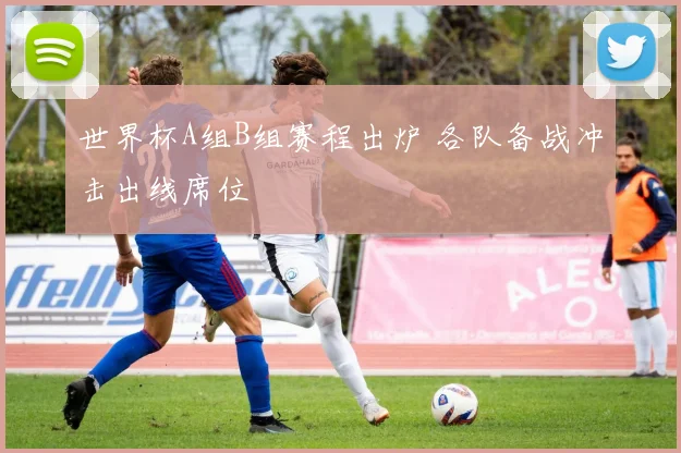 世界杯A组B组赛程出炉 各队备战冲击出线席位