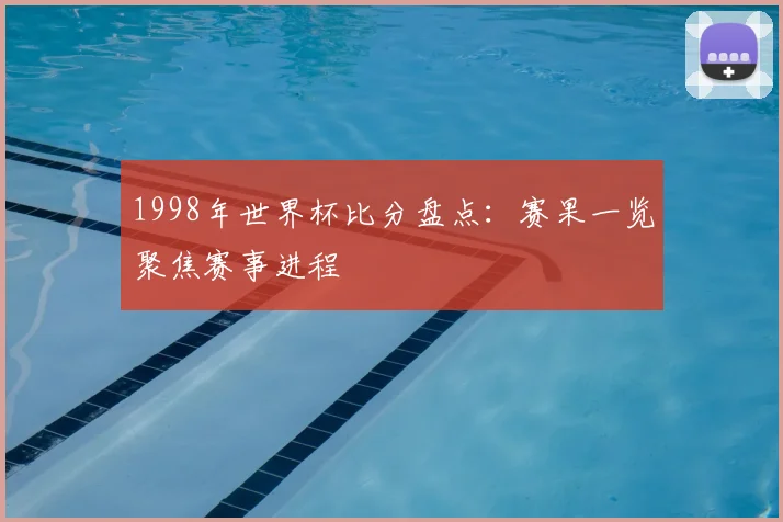 1998年世界杯比分盘点：赛果一览聚焦赛事进程