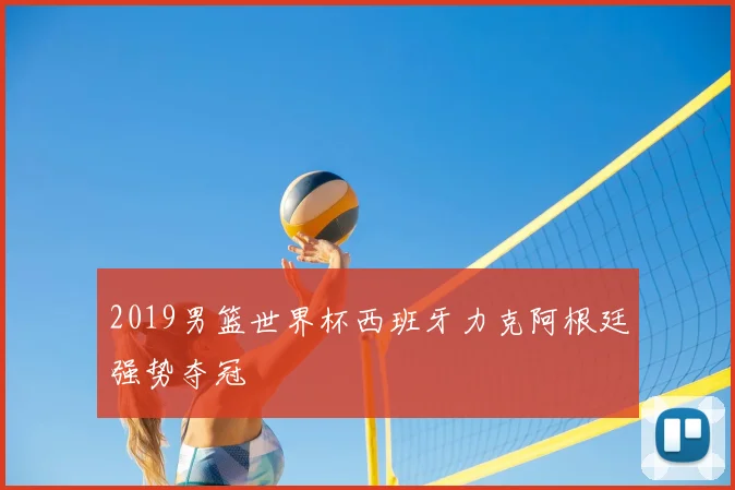 2019男篮世界杯西班牙力克阿根廷强势夺冠