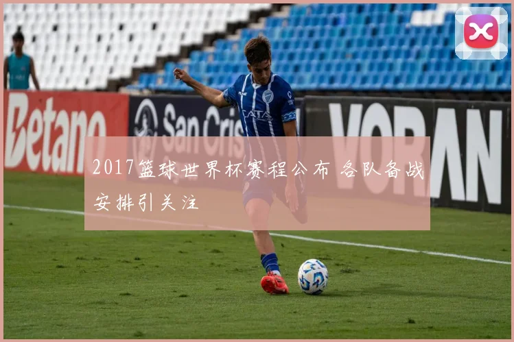 2017篮球世界杯赛程公布 各队备战安排引关注